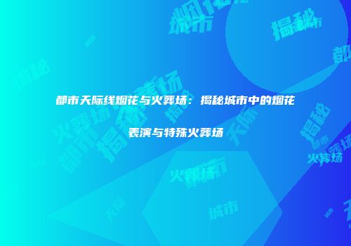 都市天际线烟花与火葬场：揭秘城市中的烟花表演与特殊火葬场