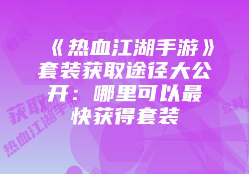 《热血江湖手游》套装获取途径大公开：哪里可以最快获得套装