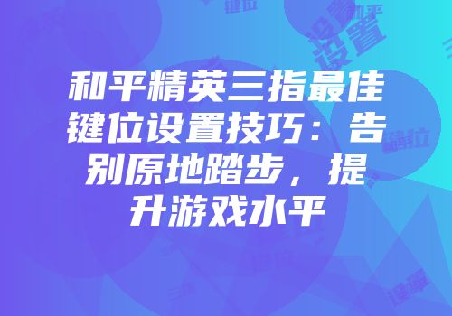 和平精英三指最佳键位设置技巧：告别原地踏步，提升游戏水平