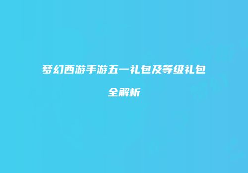 梦幻西游手游五一礼包及等级礼包全解析