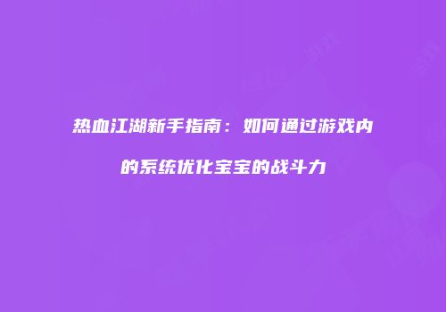 热血江湖新手指南:如何通过游戏内的系统优化宝宝的战斗力