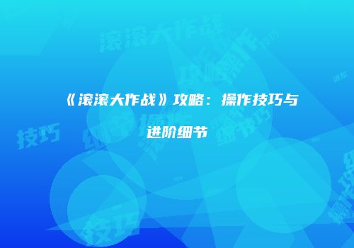 《滚滚大作战》攻略：操作技巧与进阶细节
