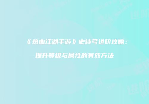 《热血江湖手游》史诗弓进阶攻略：提升等级与属性的有效方法