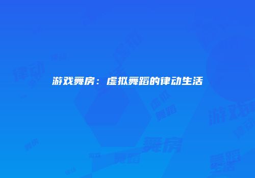 游戏舞房：虚拟舞蹈的律动生活