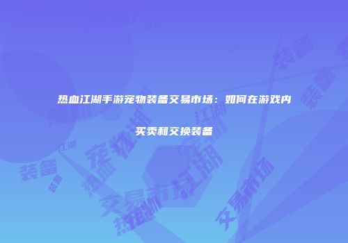 热血江湖手游宠物装备交易市场:如何在游戏内买卖和交换装备