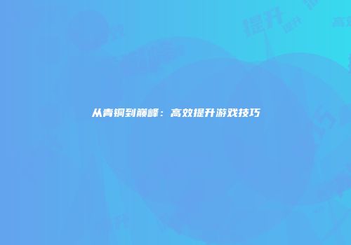 从青铜到巅峰：高效提升游戏技巧
