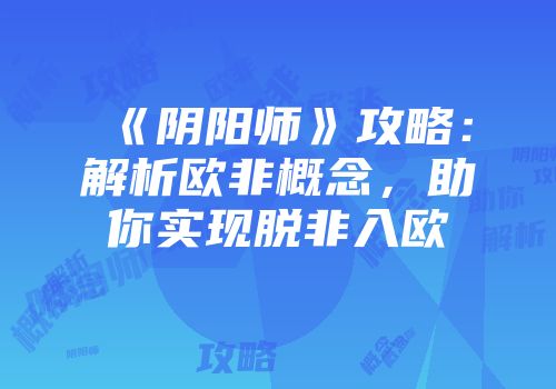 《阴阳师》攻略：解析欧非概念，助你实现脱非入欧