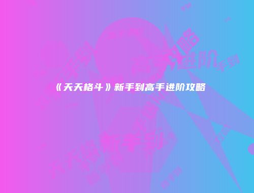 《天天格斗》新手到高手进阶攻略