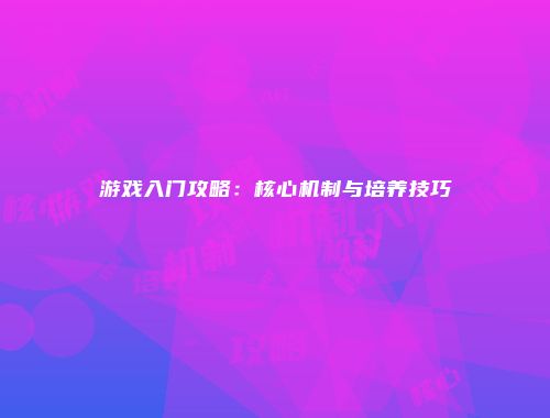 游戏入门攻略：核心机制与培养技巧