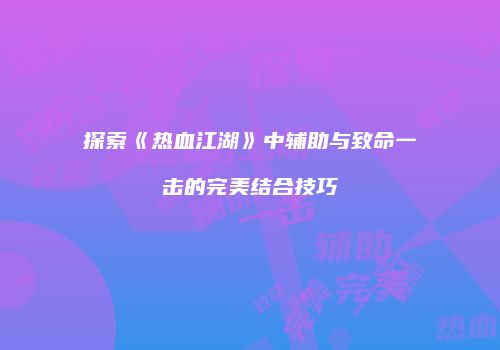 探索《热血江湖》中辅助与致命一击的完美结合技巧