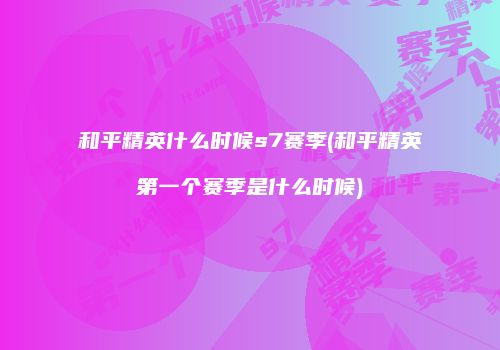 和平精英什么时候s7赛季(和平精英第一个赛季是什么时候)
