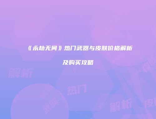 《永劫无间》热门武器与皮肤价格解析及购买攻略