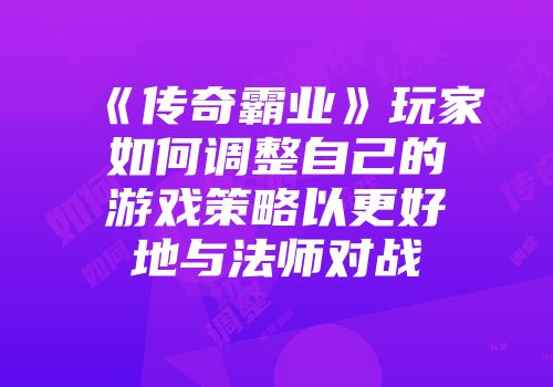 《传奇霸业》玩家如何调整自己的游戏策略以更好地与法师对战