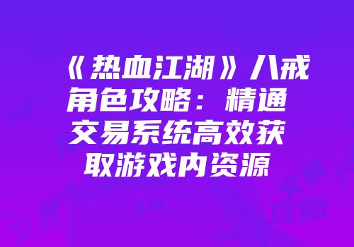 《热血江湖》八戒角色攻略：精通交易系统高效获取游戏内资源