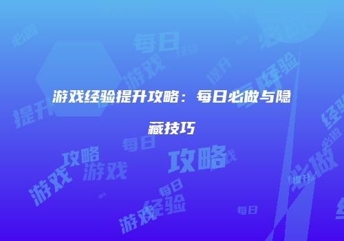 游戏经验提升攻略：每日必做与隐藏技巧
