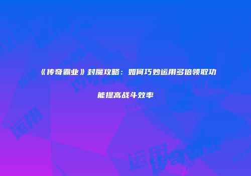 《传奇霸业》封魔攻略：如何巧妙运用多倍领取功能提高战斗效率