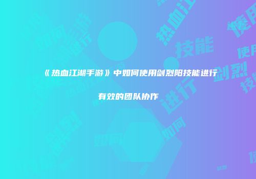 《热血江湖手游》中如何使用剑烈阳技能进行有效的团队协作