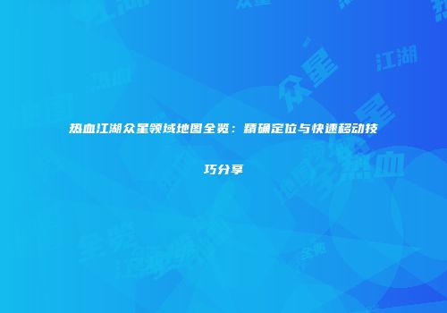热血江湖众星领域地图全览：精确定位与快速移动技巧分享