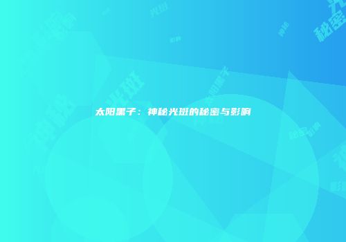 太阳黑子：神秘光斑的秘密与影响