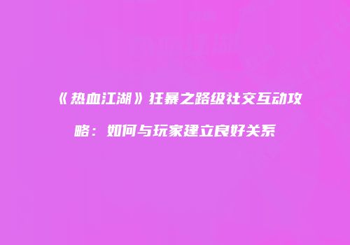 《热血江湖》狂暴之路级社交互动攻略：如何与玩家建立良好关系