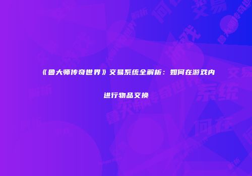 《鲁大师传奇世界》交易系统全解析：如何在游戏内进行物品交换