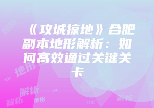 《攻城掠地》合肥副本地形解析:如何高效通过关键关卡
