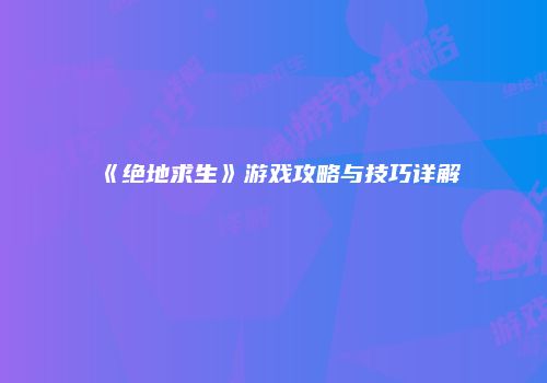 《绝地求生》游戏攻略与技巧详解