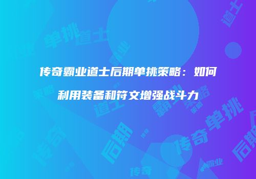 传奇霸业道士后期单挑策略：如何利用装备和符文增强战斗力