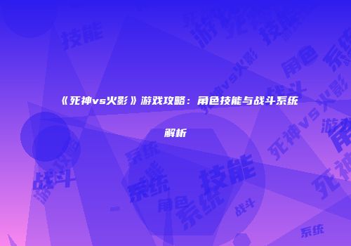 《死神vs火影》游戏攻略：角色技能与战斗系统解析