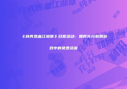 《纯真热血江湖章》日常活动：如何充分利用游戏中的免费资源