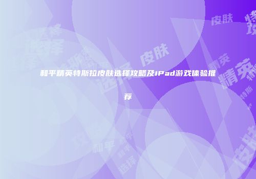 和平精英特斯拉皮肤选择攻略及iPad游戏体验推荐