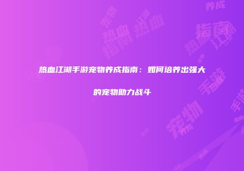 热血江湖手游宠物养成指南：如何培养出强大的宠物助力战斗
