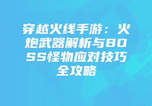 穿越火线手游：火炮武器解析与BOSS怪物应对技巧全攻略