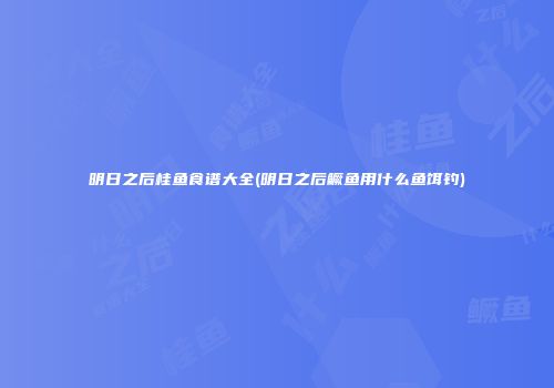 明日之后桂鱼食谱大全(明日之后鳜鱼用什么鱼饵钓)