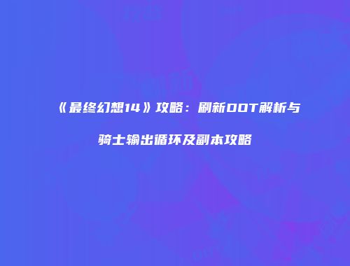 《最终幻想14》攻略：刷新DOT解析与骑士输出循环及副本攻略