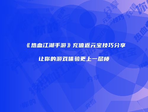《热血江湖手游》充值返元宝技巧分享让你的游戏体验更上一层楼