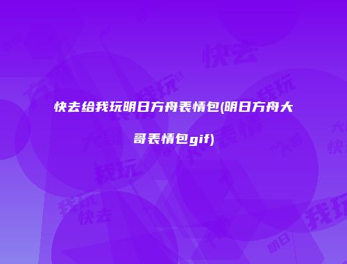 快去给我玩明日方舟表情包(明日方舟大哥表情包gif)