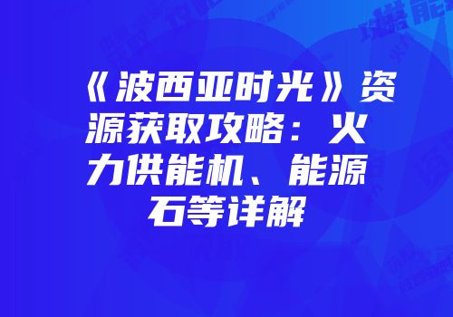 《波西亚时光》资源获取攻略：火力供能机、能源石等详解