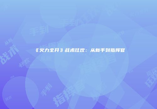 《火力全开》战术狂欢：从新手到指挥官
