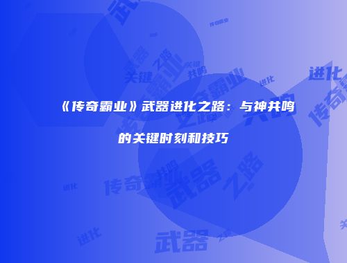 《传奇霸业》武器进化之路：与神共鸣的关键时刻和技巧
