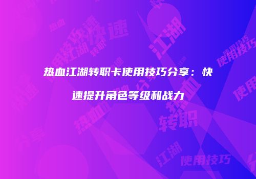 热血江湖转职卡使用技巧分享：快速提升角色等级和战力