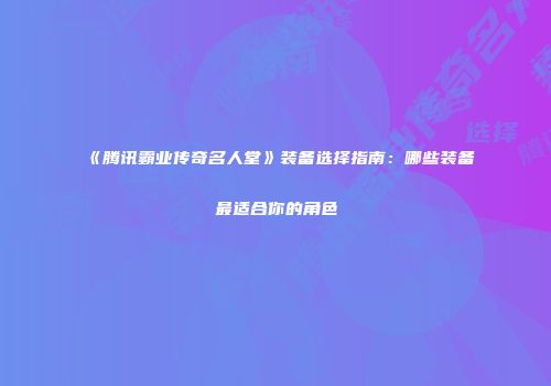《腾讯霸业传奇名人堂》装备选择指南：哪些装备最适合你的角色