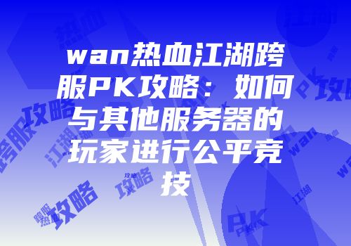wan热血江湖跨服PK攻略：如何与其他服务器的玩家进行公平竞技