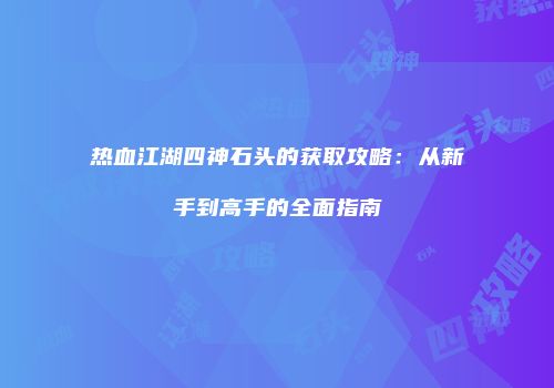 热血江湖四神石头的获取攻略：从新手到高手的全面指南