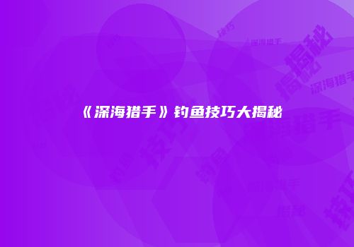 《深海猎手》钓鱼技巧大揭秘