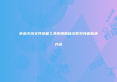 穿越火线文件修复工具使用教程及常见问题解决方法