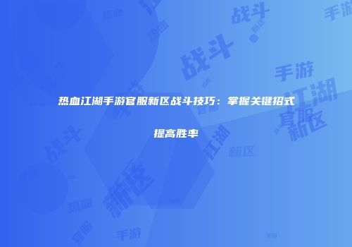热血江湖手游官服新区战斗技巧：掌握关键招式提高胜率