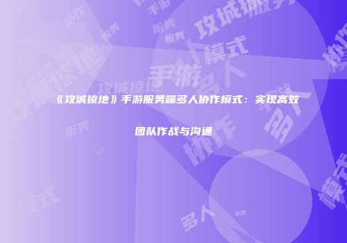 《攻城掠地》手游服务端多人协作模式:实现高效团队作战与沟通