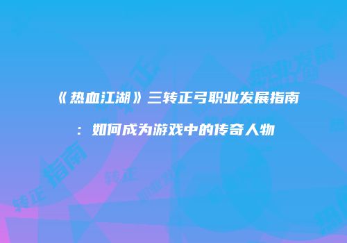 《热血江湖》三转正弓职业发展指南：如何成为游戏中的传奇人物