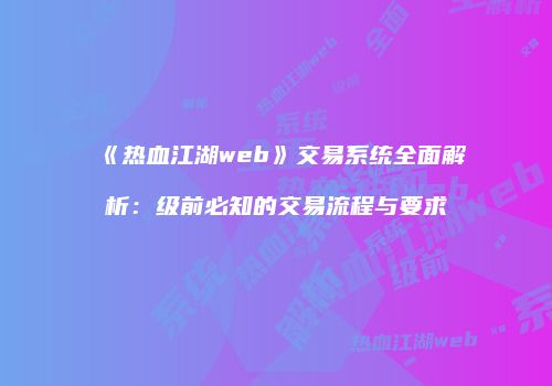 《热血江湖web》交易系统全面解析：级前必知的交易流程与要求